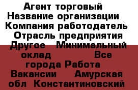 Агент торговый › Название организации ­ Компания-работодатель › Отрасль предприятия ­ Другое › Минимальный оклад ­ 35 000 - Все города Работа » Вакансии   . Амурская обл.,Константиновский р-н